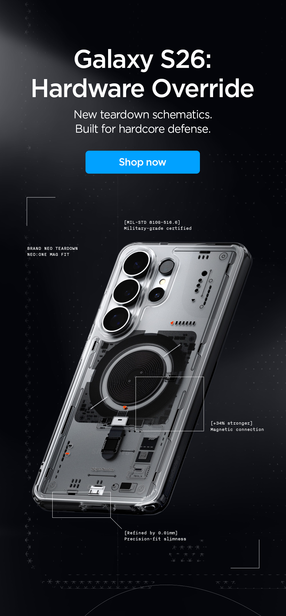 Galaxy S26: Hardware Override. New teardown schematics. Built for hardcore defense for the Galaxy S26 Ultra, Galaxy S26 Plus, Galaxy S26, and Galaxy Buds. Military-grade certified, +34% stronger magne