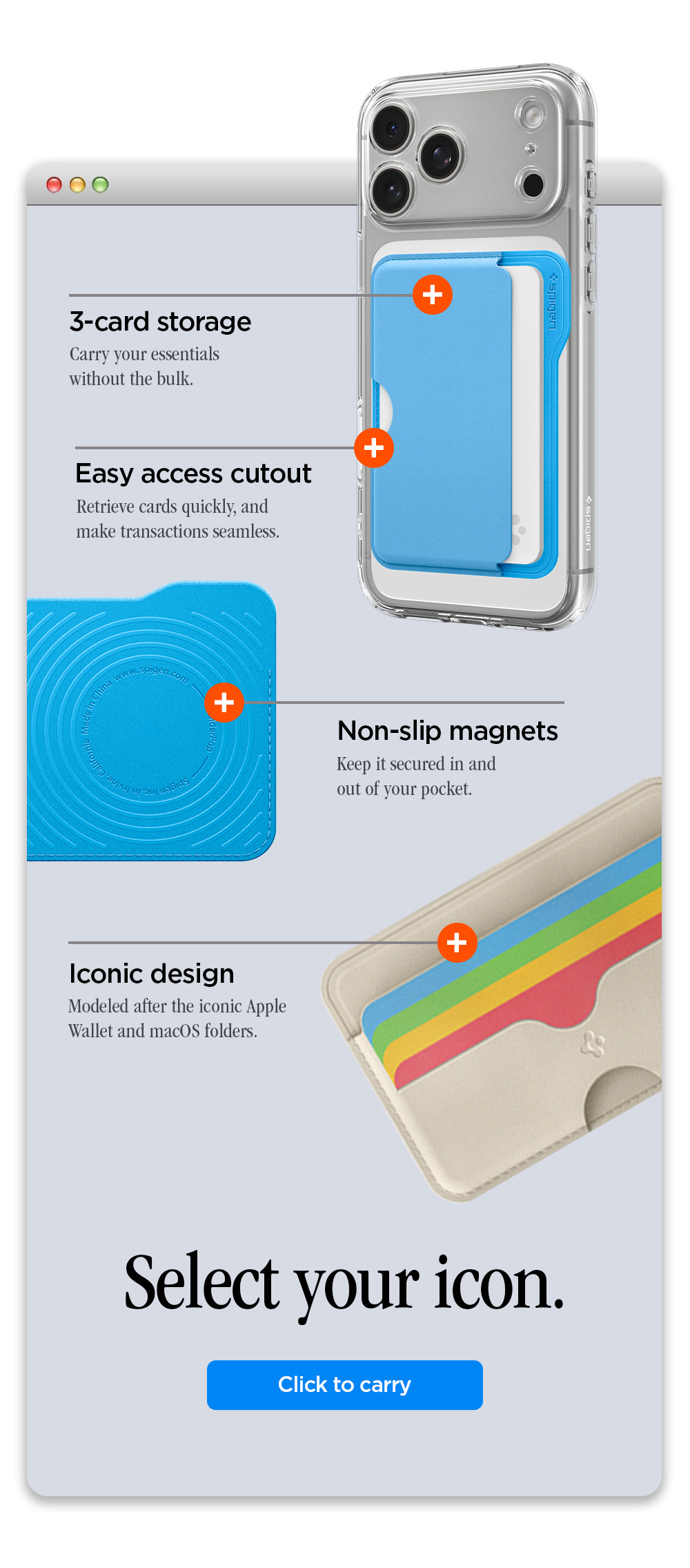 3-card storage. Retrieve cards quickly through the easy access cutout.  Non-slip magnets keep it secured in and out of your pocket. Modeled after the iconic Apple Wallet and macOS folders. 