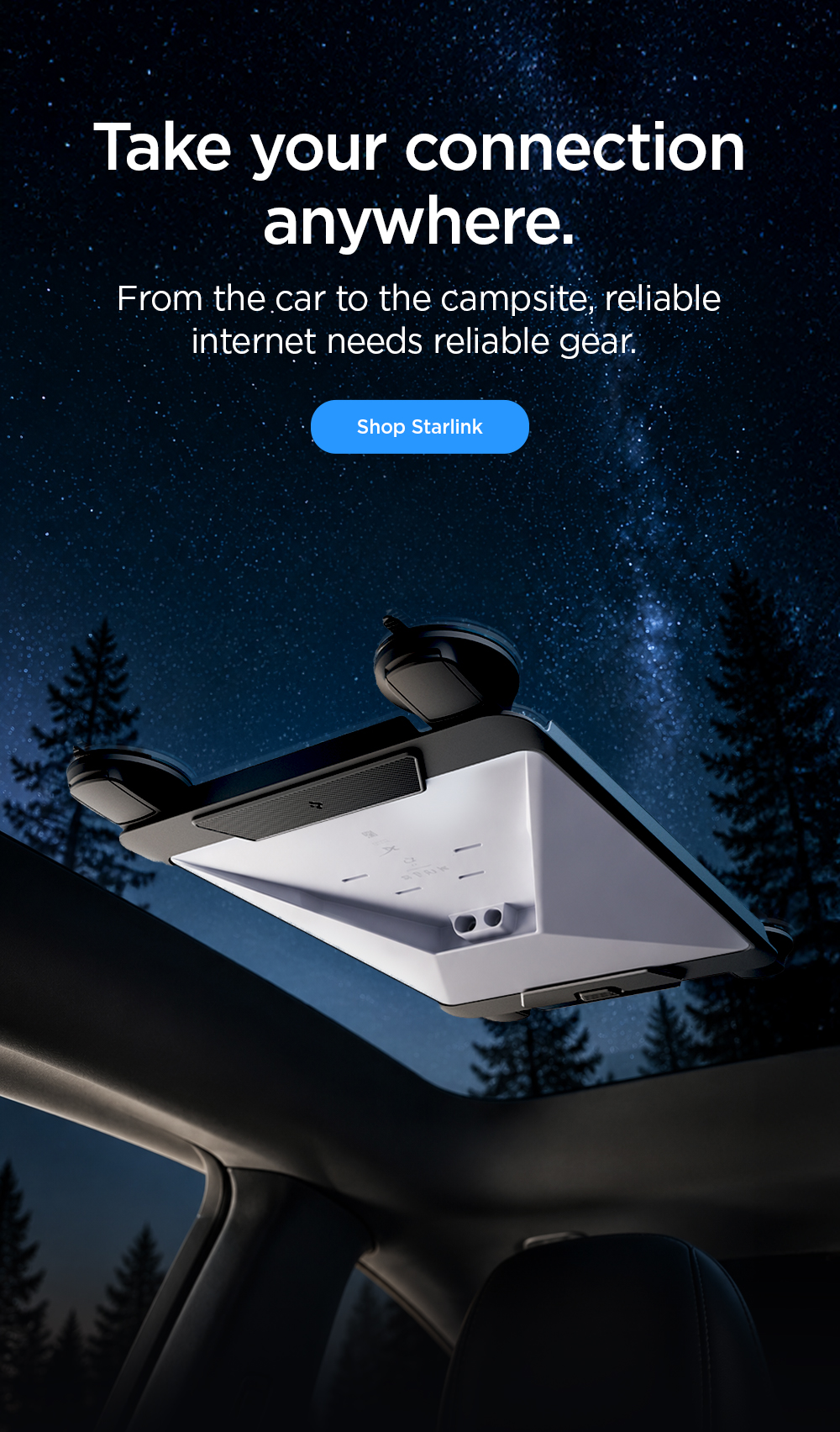 Take your connection anywhere. From the car to the campsite, reliable internet needs reliable gear. Shop Starlink gear now.