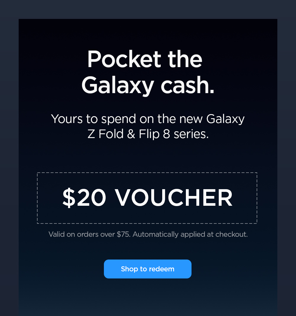 Pocket the Galaxy cash. Yours to spend on the new Galaxy Z Fold 8 series, Z Flip 8, and Watch collection. Get $20 off now. Valid on orders over $75. Automatically applied at checkout. Shop to redeem.