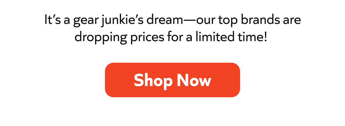 It’s a gear junkie’s dream—our top brands are dropping prices for a limited time! Shop Now!