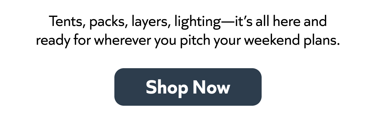 Tents, packs, layers, lighting—it’s all here and ready for wherever you pitch your weekend plans. Shop Now