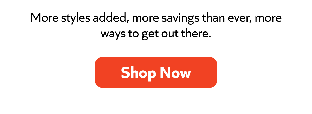 More styles added, more savings than ever, more ways to get out there. Shop Now