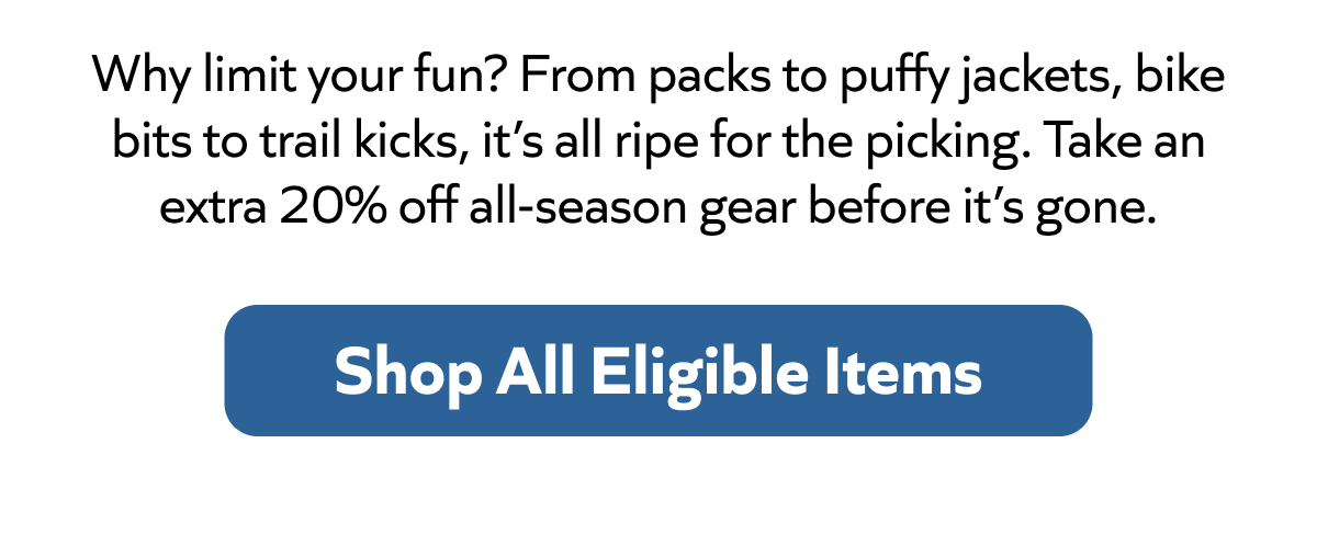 why limit your fun? from packs to puffy jackets, bike bits to trail kicks, it's all ripe for the picking. take an extra 20% off all-season gear before it's gone. Shop all eligible items.