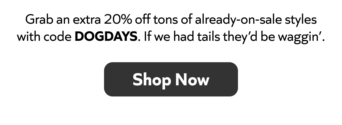 New styles just rolled over. 🐶 Take an extra 20% off select sale items with code DOGDAYS. Shop Now!