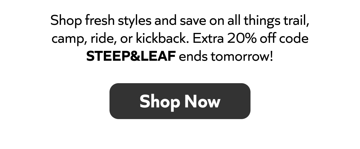 Shop fresh styles and save on all things trail, camp, ride, or kickback. Extra 20% off code STEEP&LEAF ends tomorrow! Shop Now!