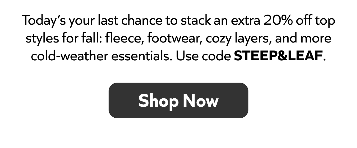 Last chance! Extra 20% off fall styles, fleece, footwear, cozy layers & more. Use code STEEP&LEAF. Shop Now!