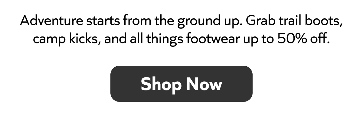 Trail boots, camp kicks & more up to 50% off. Adventure begins at your feet. Shop Now!