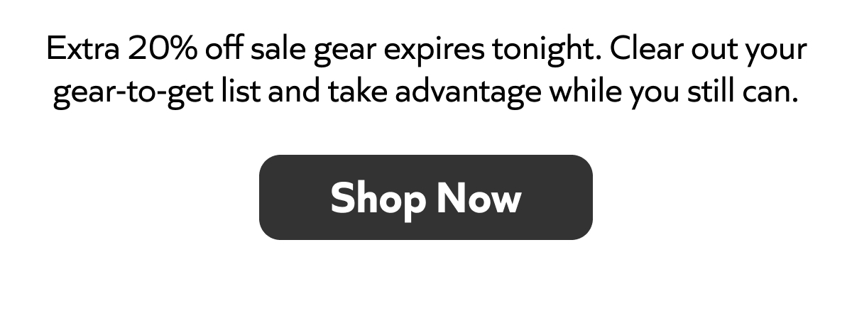Extra 20% off sale gear expires tonight. Clear out your gear-to-get list and take advantage while you still can. Shop Now!