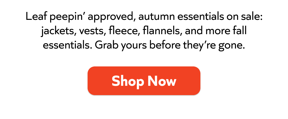 Fall favorites on sale: jackets, vests, fleece & flannels. Grab your autumn essentials before they’re gone!