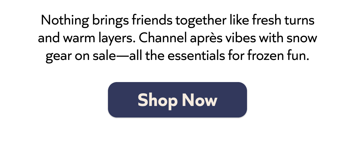 Fresh turns & warm layers. Gear up for snowy adventures with essentials on sale. Après vibes await! Shop Now!