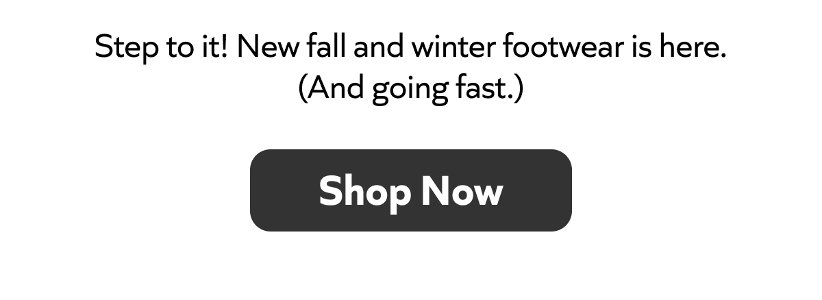 Step to it! New fall and winter footwear is here. (And going fast.) Shop Now! 