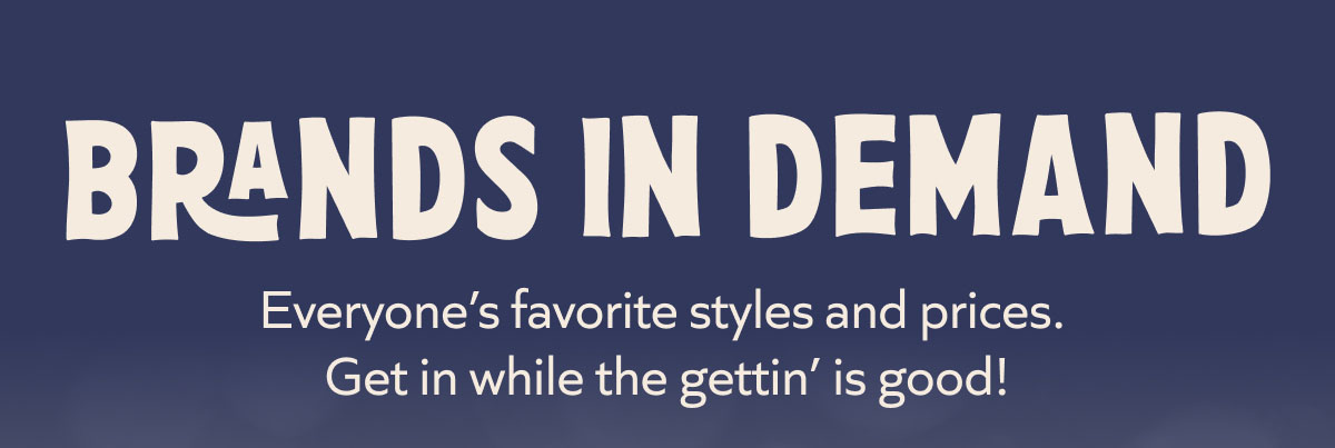 Brands in demand: Everyone’s favorite styles and prices.  Get in while the gettin’ is good!