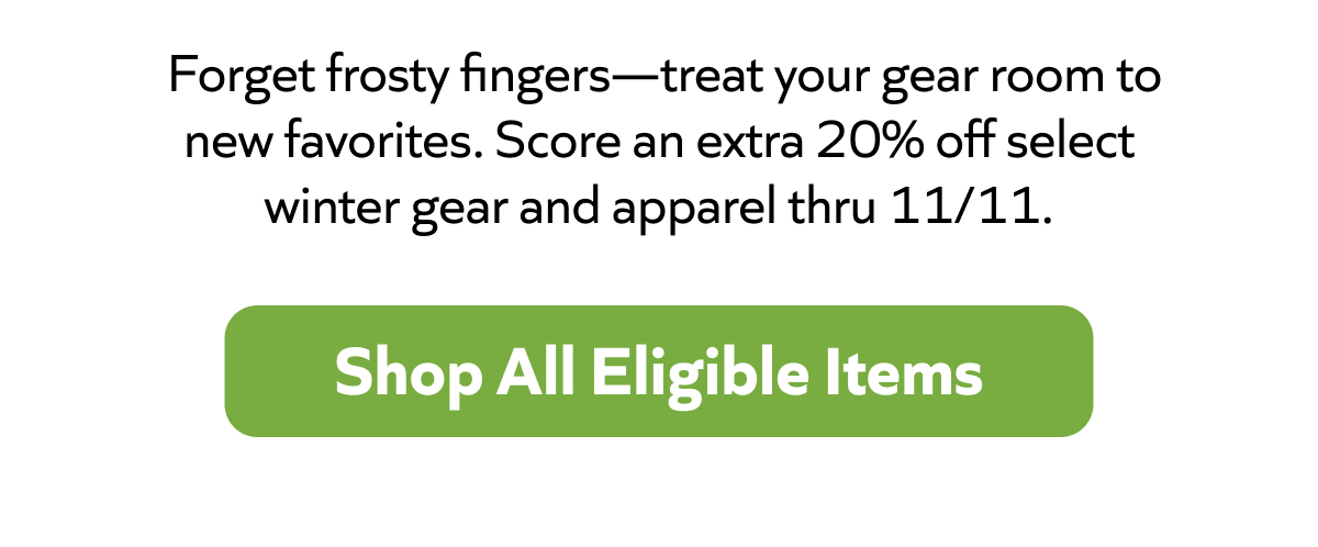 Forget frosty fingers—score 20% off select winter gear & apparel thru 11/11. Shop All Eligible Items!