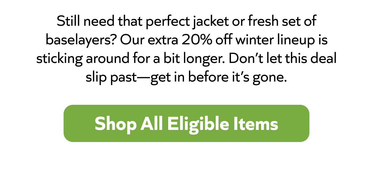 Still need that perfect jacket or baselayers? Extra 20% off won’t last—grab yours now. Shop All Eligible Items!
