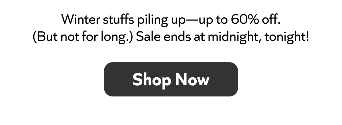 Winter stuffs piling up—up to 60% off. (But not for long.) Sale ends at midnight, tonight! Shop Now!