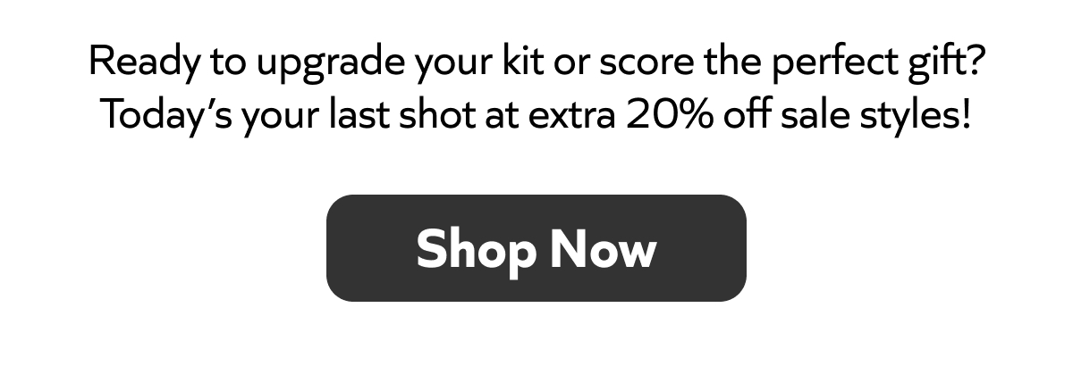 Last chance! Upgrade your kit or gift with an extra 20% off sale styles. Shop now!