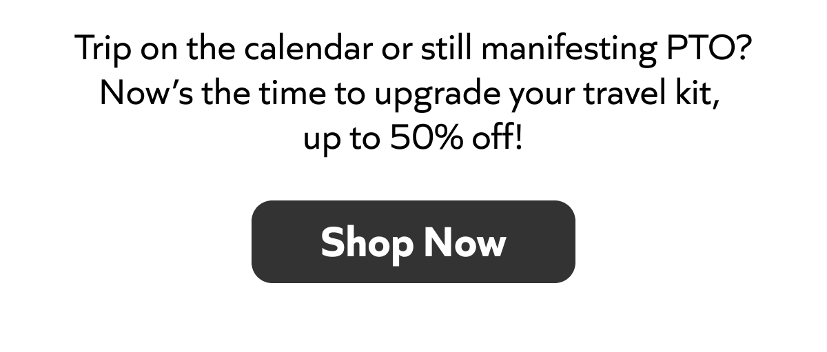 Trip planned or still manifesting PTO? Upgrade your travel kit now, up to 50% off. Shop now!