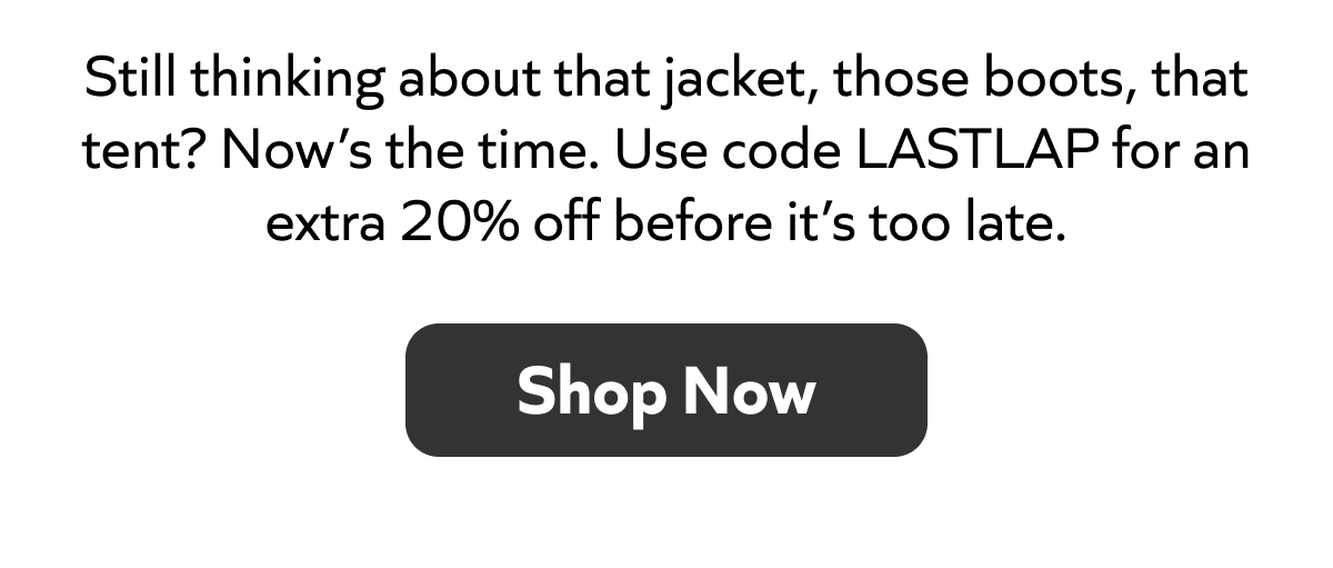 Still eyeing that jacket, boots, or tent? Now’s the time—use code LASTLAP for an extra 20% off. Shop now!