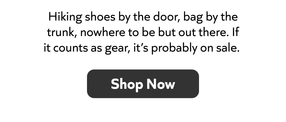 Hiking shoes ready, bag packed—nowhere to be but outside. If it counts as gear, it’s likely on sale. Shop now!