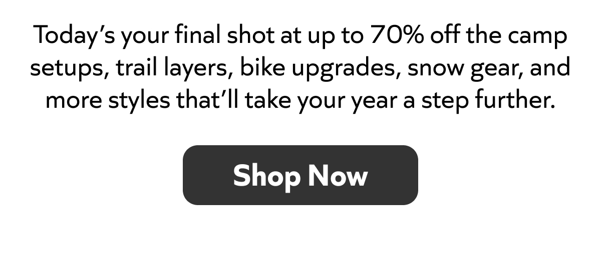 Last chance for up to 70% off camp gear, trail layers, bike upgrades, snow essentials, and more. Shop Now!