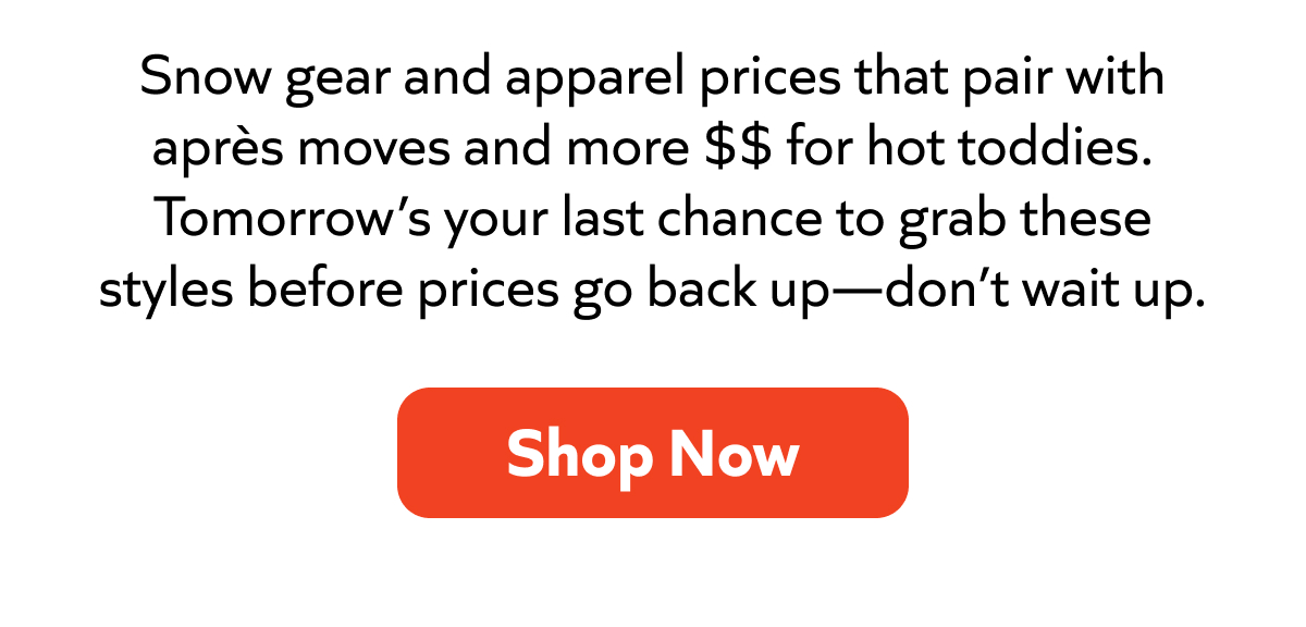 Snow gear and apparel prices that pair with après moves and more $$ for hot toddies. Tomorrow’s your last chance to grab these styles before prices go back up—don’t wait up. Shop Now