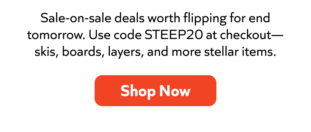 Sale-on-sale deals worth flipping for end tomorrow. Use code STEEP20 at checkout—skis, boards, layers, and more stellar items. Shop Now