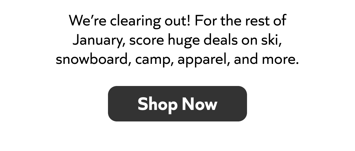 We’re clearing out! For the rest of January, score huge deals on ski, snowboard, camp, apparel, and more. Shop Now