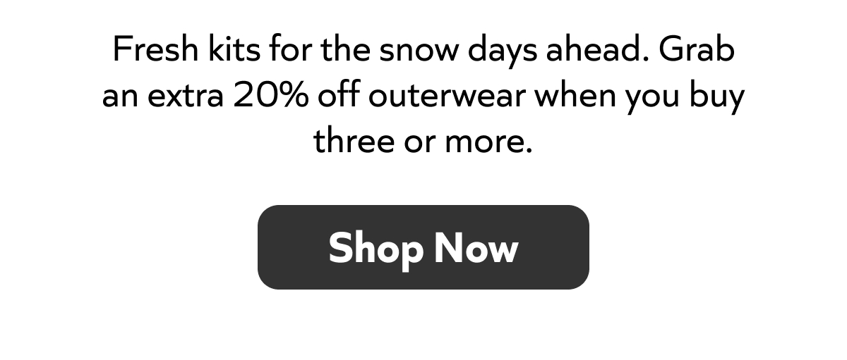 Fresh gear for snowy days. Get 20% off outerwear when you buy 3+. Shop now!