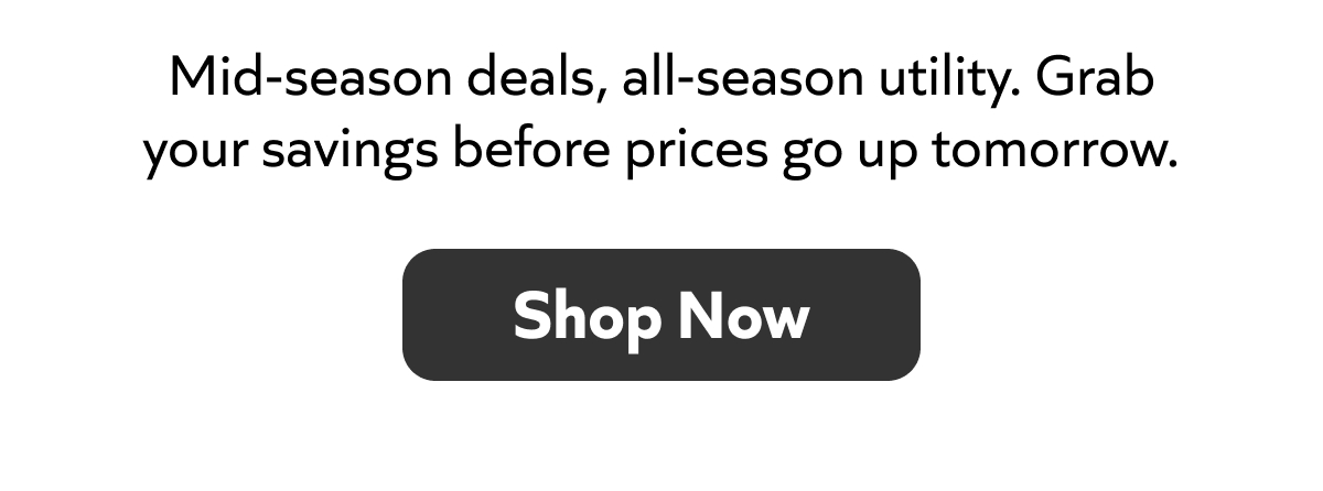 Mid-season deals, all-season utility. Grab your savings before prices go up tomorrow. Shop Now!
