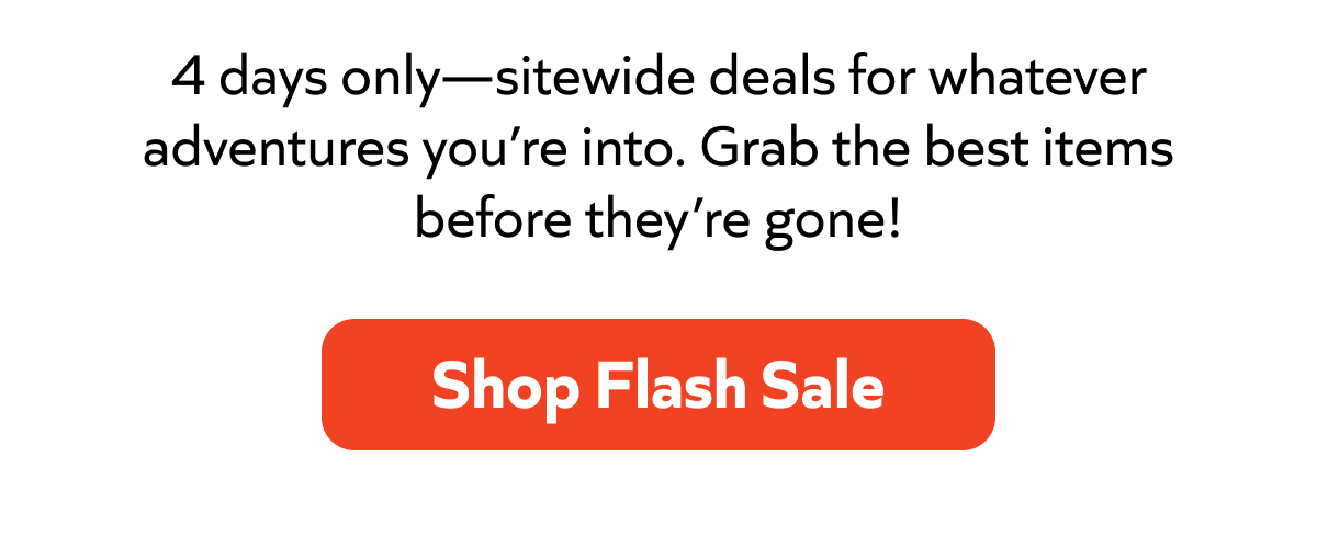 Whatever adventures you’re into, grab the best deals before they’re gone! Shop Flash Sale.