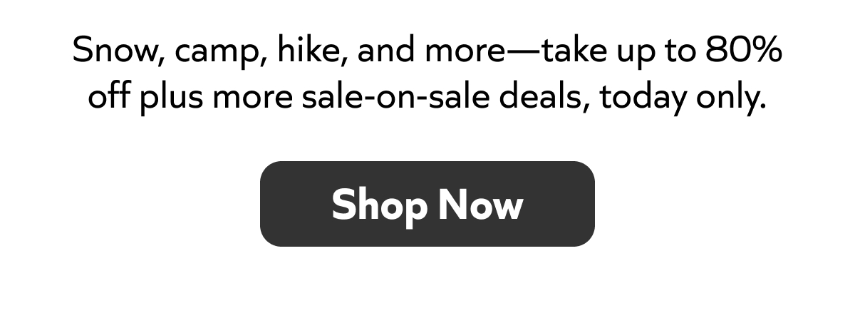 Snow, camp, hike, and more—take up to 80% off plus more sale-on-sale deals, today only. Shop Now!