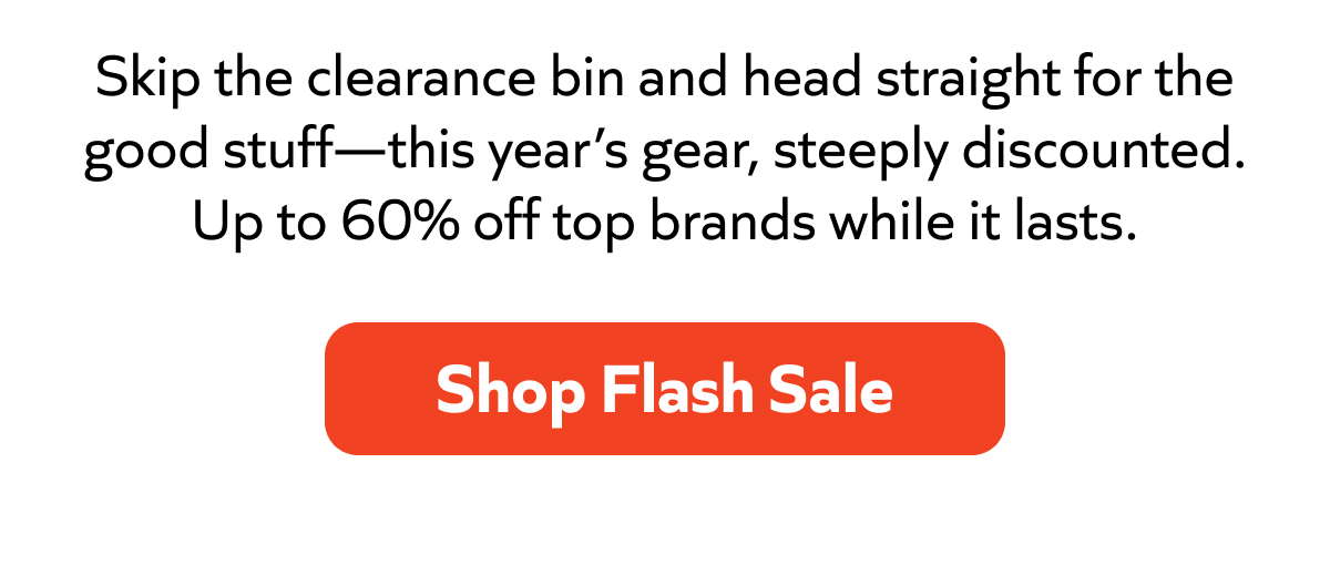 Skip the clearance bin—score this year’s gear up to 60% off top brands for a limited time. Shop Flash Sale!