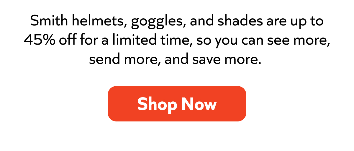 Smith helmets, goggles, and shades are up to 45% off for a limited time—see more, send more, save more. Shop now!