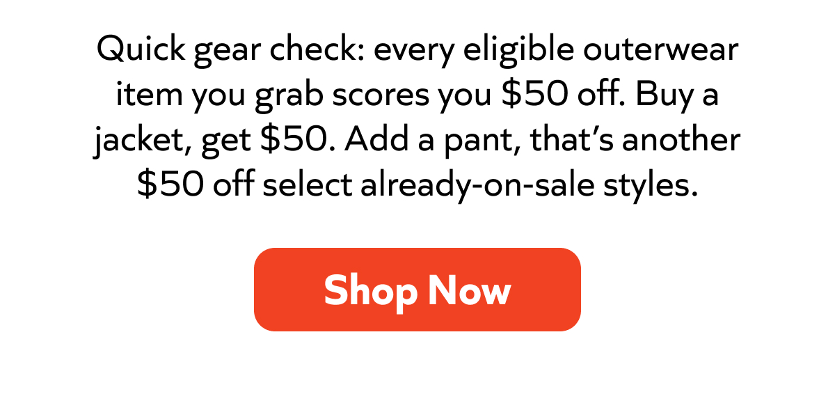 Quick gear check: get $50 off each eligible outerwear piece—jacket, pants, and more on select sale styles. Shop now!