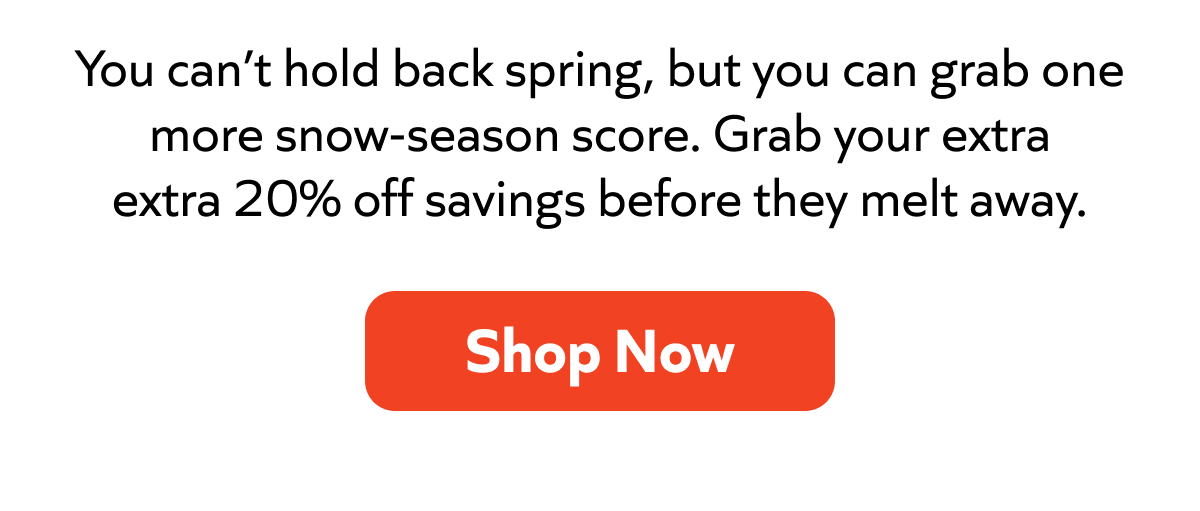 You can’t hold back spring, but you can score one more snow-season deal—extra 20% off before it melts away. Shop now!