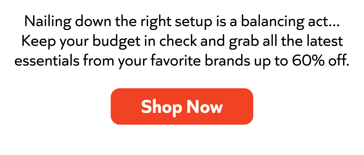 Balance your setup and your budget—score the latest essentials from top brands up to 60% off. Shop now!