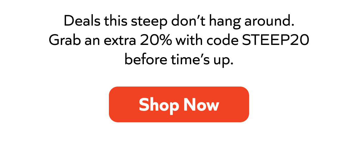Deals this steep don’t hang around. Grab an extra 20% with code STEEP20 before time’s up. Shop Now!