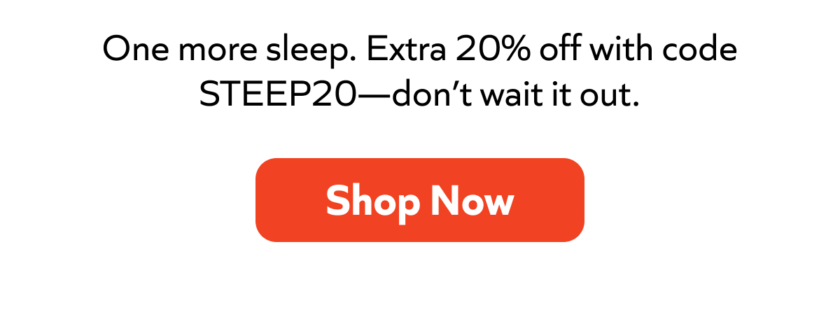 One more sleep. Extra 20% off with code STEEP20—don’t wait it out. Shop Now!