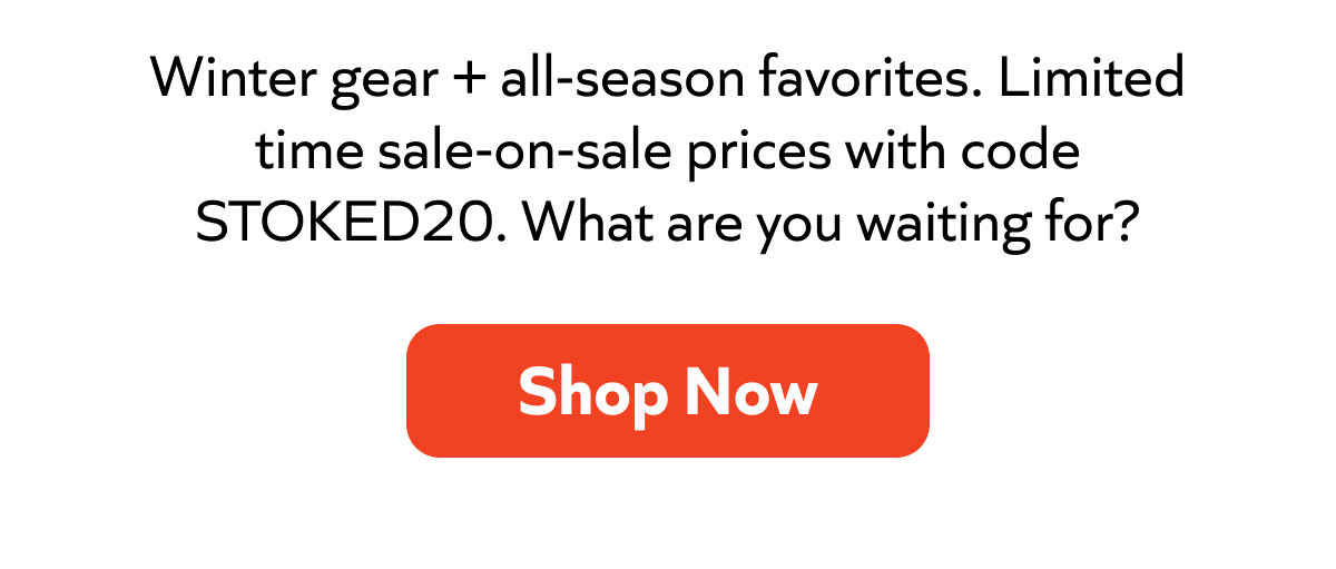 Winter gear + all-season favorites. Limited time sale-on-sale prices with code STOKED20. What are you waiting for? Shop Now!