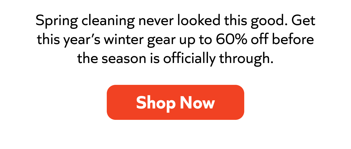Spring cleaning never looked this good. Get this year’s winter gear up to 60% off before the season is officially through. Shop Now!