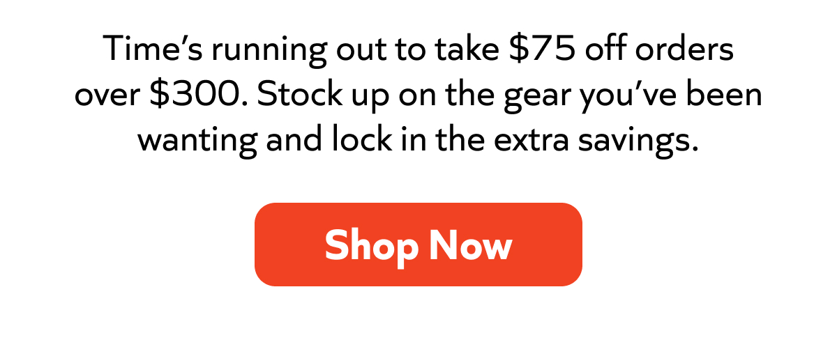Last chance—take $75 off orders over $300. Grab the gear you’ve been eyeing and save. Shop now!