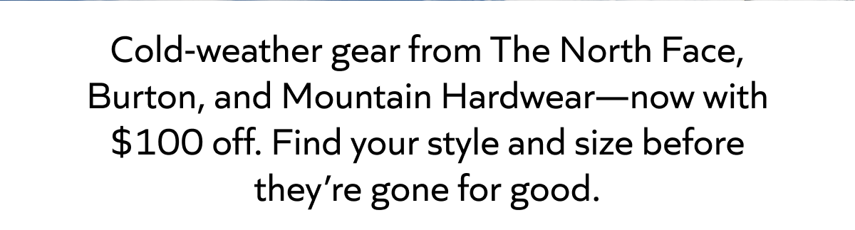 Cold-weather gear from The North Face, Burton, and Mountain Hardwear—now with $100 off. Find your style and size before they’re gone for good.