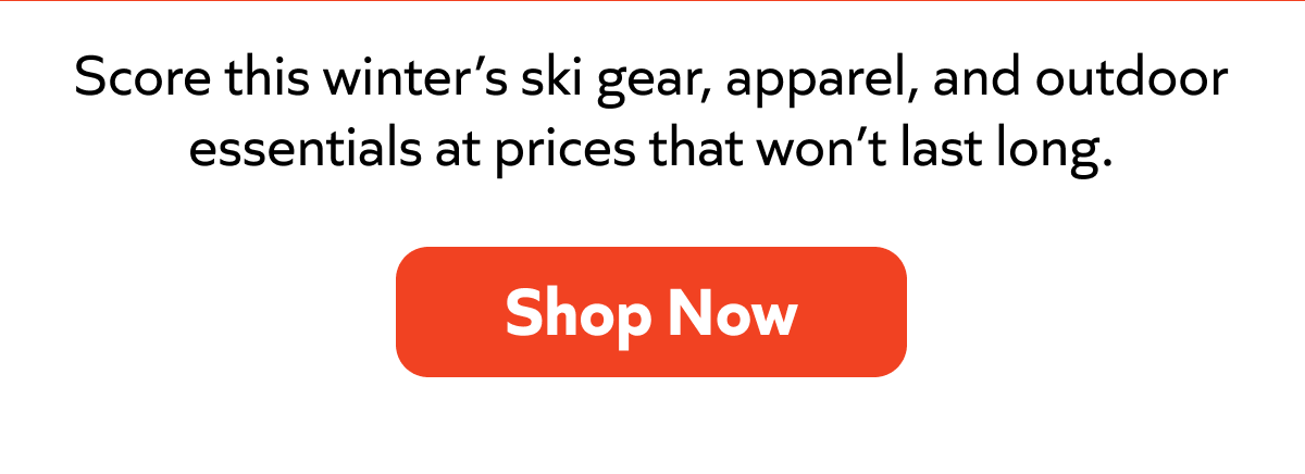 Score this winter’s ski gear, apparel, and outdoor essentials at prices that won’t last long. Shop Now!