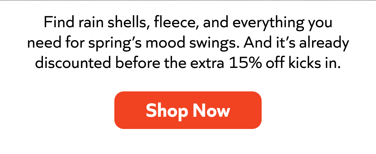 Gear up for spring—shop rain shells, fleece, and more, already discounted plus an extra 15% off. Shop now!
