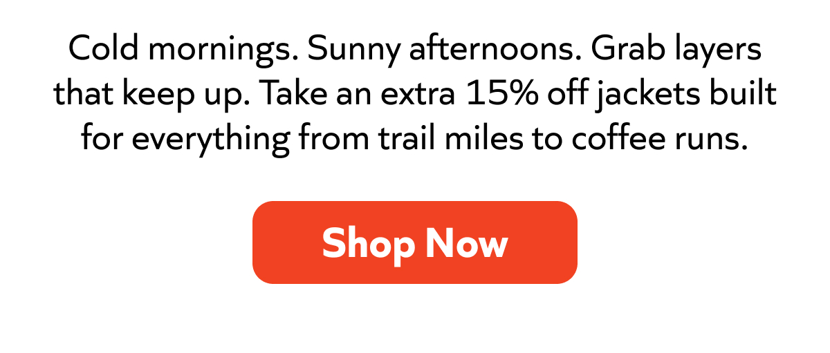 Cold mornings. Sunny afternoons. Grab layers that keep up. Take an extra 15% off jackets built for everything from trail miles to coffee runs. SHOP NOW