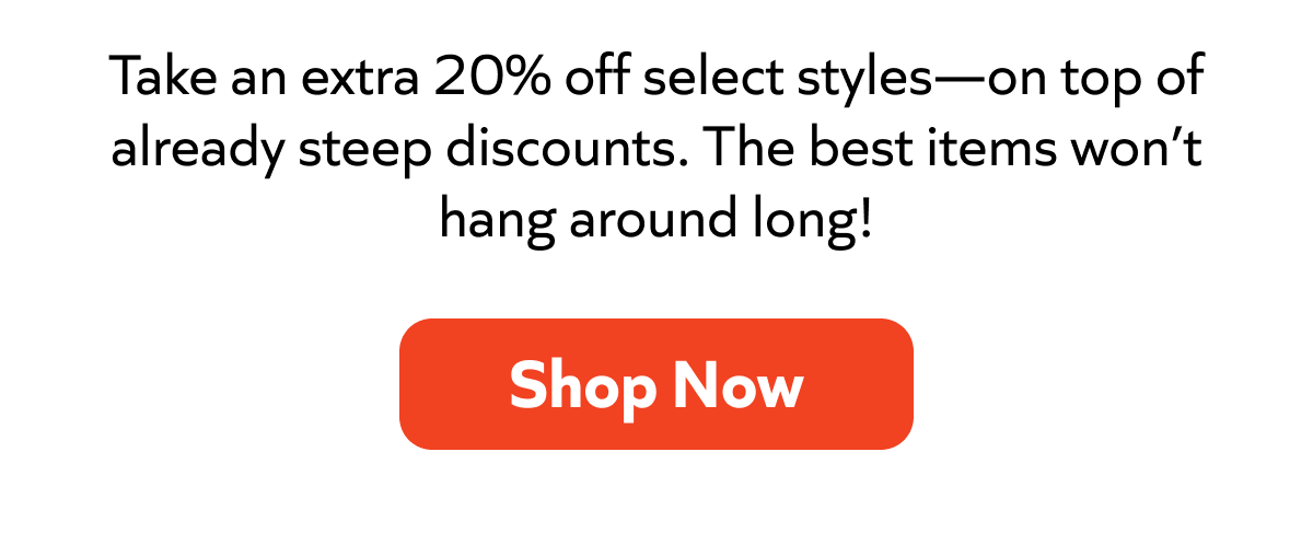 Take an extra 20% off select styles—on top of already steep discounts. The best items won’t hang around long! Shop Now!