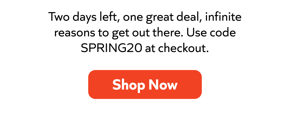Two days left, one great deal, infinite reasons to get out there. Use code SPRING20 at checkout. Shop Now!