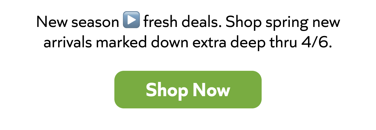 New season fresh deals. Shop spring new arrivals marked down extra deep thru 4/6. Shop Now!