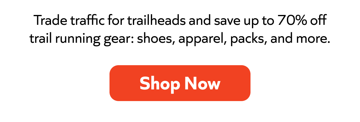 Trade traffic for trailheads and save up to 70% off trail running gear: shoes, apparel, packs, and more. Shop Now!